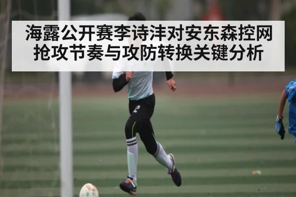 海露公开赛李诗沣对安东森控网抢攻节奏与攻防转换关键分析