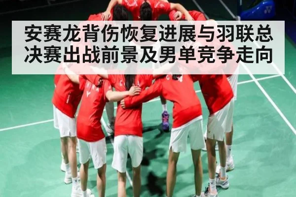安赛龙背伤恢复进展与羽联总决赛出战前景及男单竞争走向